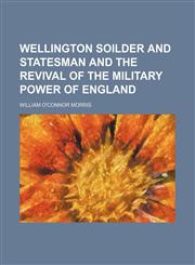 Wellington Soilder and Statesman and the Revival of the Military Power of England,1151130729,9781151130723