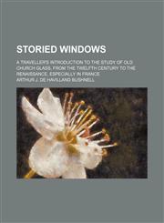 Storied windows; a traveller's introduction to the study of old church glass, from the twelfth century to the renaissance, especially in France,1151219746,9781151219749