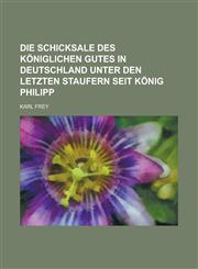 Die Schicksale Des Koniglichen Gutes in Deutschland Unter Den Letzten Staufern Seit Konig Philipp,1234545314,9781234545314