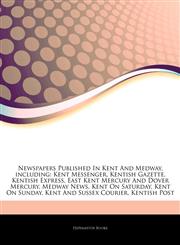 Articles On Newspapers Published In Kent And Medway, including Kent Messenger, Kentish Gazette, Kentish Express, East Kent Mercury And Dover Mercury, Medway News, Kent On Saturday, Kent On Sunday, Kent And Sussex Courier, Kentish Post,1244933120,9781244933125