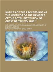 Notices of the proceedings at the meetings of the members of the Royal Institution of Great Britain; with abstracts of the discourses delivered at the evening meetings Volume 1,1236547799,9781236547798