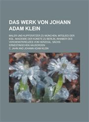 Das Werk Von Johann Adam Klein; Maler Und Kupferatzer Zu Munchen, Mitglied Der Kgl. Akademie Der Kunste Zu Berlin, Inhaber Des Verdienstkreuzes Vom He,1234608065,9781234608064