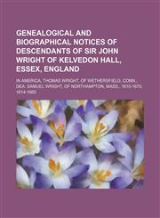 Genealogical and biographical notices of descendants of Sir John Wright of Kelvedon Hall, Essex, England; in America, Thomas Wright, of Wethersfield, Conn., Dea. Samuel Wright, of Northampton, Mass., 1610-1670, 1614-1665,1150828161,9781150828164