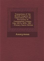 Transactions of the British Congress On Tuberculosis for the Prevention of Consumption London, July 22D to 26Th, 1901 ... - Primary Source Edition,1293029327,9781293029329