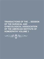 Transactions of the  session of the Surgical and Gynecological Asssociation of the American Institute of Homoepathy Volume 3,1150134747,9781150134746