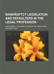 Bankruptcy legislation and defaulters in the legal profession; Prize essays. The prizes offered by Sir Henry Peek,1151389188,9781151389183