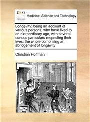 Longevity being an account of various persons, who have lived to an extraordinary age, with several curious particulars respecting their lives; the whole comprising an abridgement of longevity,1171432089,9781171432081