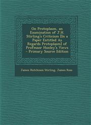 On Protoplasm, an Examination of J.H. Stirling's Criticism [In a Paper Entitled as Regards Protoplasm] of Professor Huxley's Views - Primary Source Ed,1287915485,9781287915485