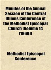 Minutes of the Annual Session of the Central Illinois Conference of the Methodist Episcopal Church (Volume 14 (1869)),1153041405,9781153041409