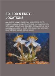 Ed, Edd n Eddy - Locations AKA Shoes, Bonni's Taxidermy, Book Store, Café Fondue, Canada, China Palace, Club Ed, Construction Site, Danny's Meat Shop, Deli, Ed's Dream World, Edd's Dream World, Edd's House, Eddy's Brother's Trailer, Eddy's Dream World,1234723794,9781234723798