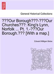 "Our Borough"-"Our Churches" King's Lynn, Norfolk ... Pt. 1.-"Our Borough." [With a map.],1241245355,9781241245351