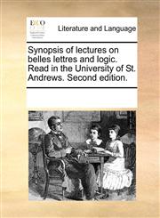 Synopsis of lectures on belles lettres and logic. Read in the University of St. Andrews. Second edition.,117074429X,9781170744291
