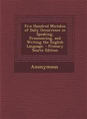 Five Hundred Mistakes of Daily Occurrence in Speaking, Pronouncing, and Writing the English Language. - Primary Source Edition,1287399762,9781287399766