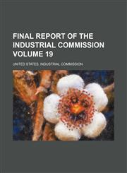 Final report of the Industrial commission Volume 19,1130819329,9781130819328