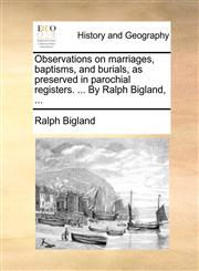 Observations on marriages, baptisms, and burials, as preserved in parochial registers. ... By Ralph Bigland, ...,1140754564,9781140754565