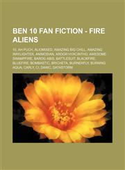 Ben 10 Fan Fiction - Fire aliens 10, Ah Puch, Aliomixed, Amazing Big Chill, Amazing Waylighter, Animosian, Ardor Hyacintho, Awesome Swampfire, Barog Abis, Battlesuit, Blackfire, Bluefire, Bombastic, Bricheta, Burnerfly, Burning Aqua, Carly, Ci, Danic, Da,1234796023,9781234796020