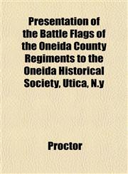 Presentation of the Battle Flags of the Oneida County Regiments to the Oneida Historical Society, Utica, N.y,1153099543,9781153099547