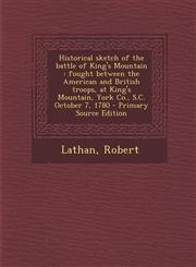 Historical sketch of the battle of King's Mountain fought between the American and British troops, at King's Mountain, York Co., S.C. October 7, 1780 - Primary Source Edition,1293052728,9781293052723