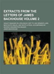 Extracts from the Letters of James Backhouse; Whilst Engaged in a Religious Visit to Van Dieman's Land, New South Wales, and South Africa, Accompanied,1230201475,9781230201474