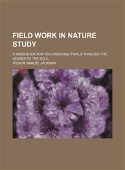Field Work in Nature Study; A Hand-Book for Teachers and Pupils Through the Senses to the Soul,1151572322,9781151572325