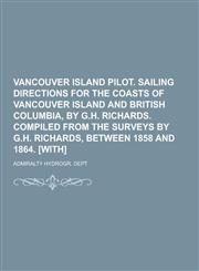 Vancouver Island Pilot. Sailing Directions for the Coasts of Vancouver Island and British Columbia, by G.H. Richards. Compiled from the Surveys by G.H,123042671X,9781230426716