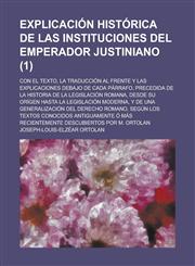 Explicacion Historica de Las Instituciones del Emperador Justiniano; Con El Texto, La Traduccion Al Frente y Las Explicaciones Debajo de Cada Parrafo,,1234358115,9781234358112