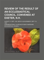 Review of the result of an ecclesiastical council, convened at Exeter, N.H.; August 31, Sept. 1&2, and by adjournment, Sept. 19, 1842,1151325147,9781151325143