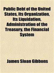 Public Debt of the United States, Its Organization, Its Liquidation, Administration of the Treasury, the Financial System,1151804134,9781151804136