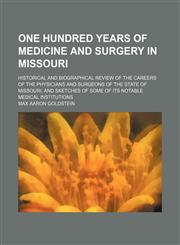 One hundred years of medicine and surgery in Missouri; historical and biographical review of the careers of the physicians and surgeons of the state of Missouri, and sketches of some of its notable medical institutions,1236544447,9781236544445