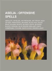 Aselia - Offensive Spells Absolute, Air Blade, Air Pressure, Air Thrust, Aqua Geyser, Arrivederci, Big Bang, Black Hole, Blaze Beast, Blazing He,1234793318,9781234793319