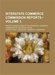 Interstate Commerce Commission Reports (Volume 3 ); Reports and Decisions of the Interstate Commerce Commission of the United States,1235406598,9781235406591