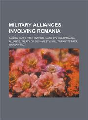 Military Alliances Involving Romania Balkan Pact, Little Entente, NATO, Polish-Romanian Alliance, Treaty of Bucharest (1916), Tripartite Pact, Warsaw,1230832068,9781230832067