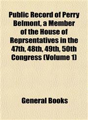 Public Record of Perry Belmont, a Member of the House of Reprsentatives in the 47th, 48th, 49th, 50th Congress (Volume 1),1153112450,9781153112451