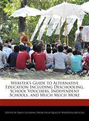 Webster's Guide to Alternative Education Including Deschooling, School Vouchers, Independent Schools, and Much Much More,1241726426,9781241726423