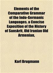 Elements of the Comparative Grammar of the Indo-Germanic Languages. a Concise Exposition of the History of Sanskrit, Old Iranian Old Armenian,,1155062086,9781155062082