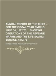 Annual report of the chief  for the fiscal year ending June 30, 1872|73  showing operations of the revenue marine and the life-saving service. 1872-73,1155049322,9781155049328