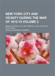 New York City and Vicinity During the War of 1812-15 Volume 2; Being a Military, Civic and Financial Local History of That Period,1154085600,9781154085600