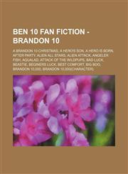 Ben 10 Fan Fiction - Brandon 10 A Brandon 10 Christmas, A Hero's Son, A Hero is Born, After Party, Alien All Stars, Alien Attack, Angeler Fish, Aqualad, Attack of the Wildpups, Bad Luck, Beastie, Beginers Luck, Best Comfort, Big Boo, Brandon 10,000, Bran,1234795787,9781234795788