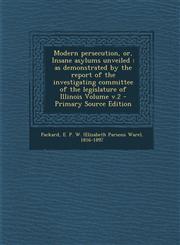 Modern Persecution, Or, Insane Asylums Unveiled As Demonstrated by the Report of the Investigating Committee of the Legislature of Illinois Volume V.,1295468018,9781295468010