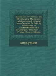 Dictionary of Chemical and Metallurgical Machinery, Appliances and Material Manufactured or Sold by Advertisers in Electrochemical and Metallurgical I,1287357172,9781287357179