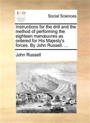 Instructions for the drill and the method of performing the eighteen manœuvres as ordered for His Majesty's forces. By John Russell. ...,1170373283,9781170373286