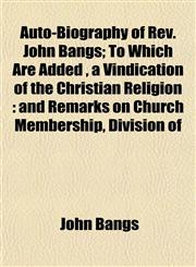 Auto-Biography of REV. John Bangs; To Which Are Added, a Vindication of the Christian Religion And Remarks on Church Membership, Division of,1154942562,9781154942569