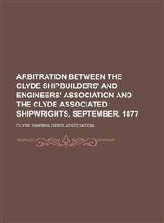 Arbitration Between the Clyde Shipbuilders' and Engineers' Association and the Clyde Associated Shipwrights, September, 1877,1150014261,9781150014260