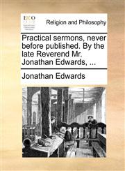 Practical sermons, never before published. By the late Reverend Mr. Jonathan Edwards, ...,1170484824,9781170484821