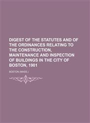 Digest of the statutes and of the ordinances relating to the construction, maintenance and inspection of buildings in the city of Boston, 1901,1155039386,9781155039381