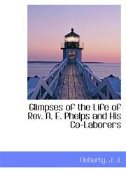 Glimpses of the Life of Rev. A. E. Phelps and His Co-Laborers,1110390661,9781110390663