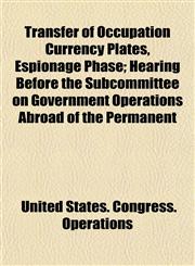 Transfer of Occupation Currency Plates, Espionage Phase; Hearing Before the Subcommittee on Government Operations Abroad of the Permanent,1154873684,9781154873689