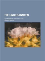 Die Unbekannten; Schauspiel in Drei Aufzugen ...,1234556863,9781234556860