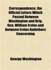 Correspondence, the Official Letters Which Passed Between Washington and Brig. Gen. William Irvine and Between Irvine Andothers Concerning,1152008226,9781152008229