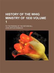 History of the Whig ministry of 1830; to the passing of the Reform bill Volume 1,1154029611,9781154029611